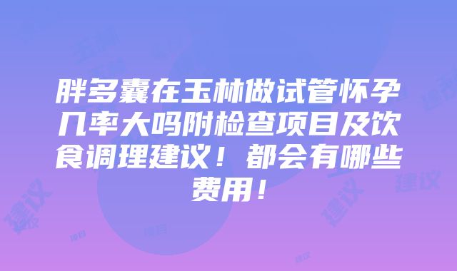 胖多囊在玉林做试管怀孕几率大吗附检查项目及饮食调理建议！都会有哪些费用！