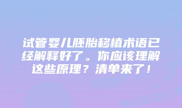 试管婴儿胚胎移植术语已经解释好了。你应该理解这些原理？清单来了！