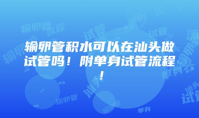 输卵管积水可以在汕头做试管吗！附单身试管流程！