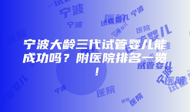 宁波大龄三代试管婴儿能成功吗？附医院排名一览！