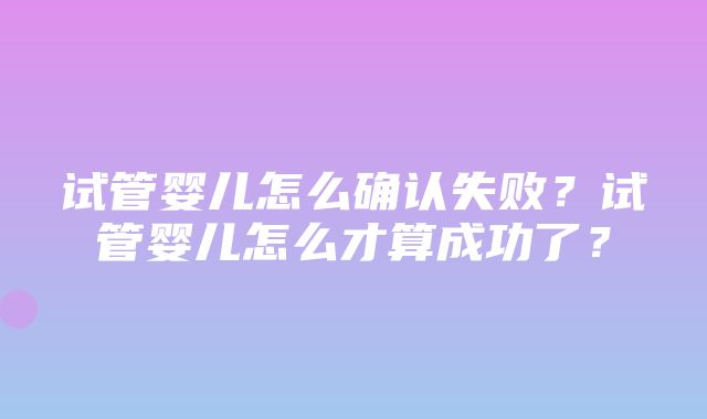 试管婴儿怎么确认失败？试管婴儿怎么才算成功了？