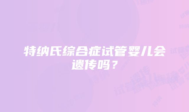 特纳氏综合症试管婴儿会遗传吗？