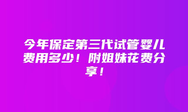 今年保定第三代试管婴儿费用多少！附姐妹花费分享！