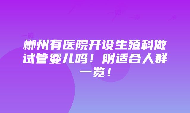 郴州有医院开设生殖科做试管婴儿吗！附适合人群一览！