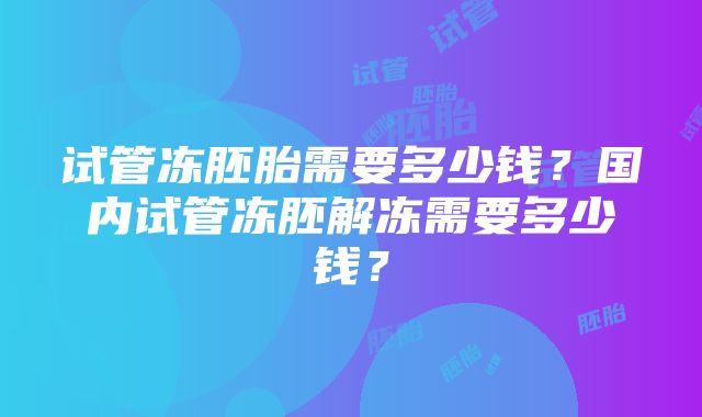 试管冻胚胎需要多少钱？国内试管冻胚解冻需要多少钱？