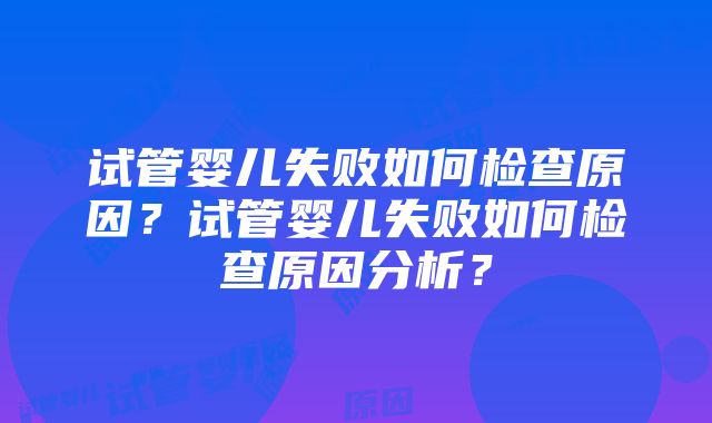 试管婴儿失败如何检查原因？试管婴儿失败如何检查原因分析？