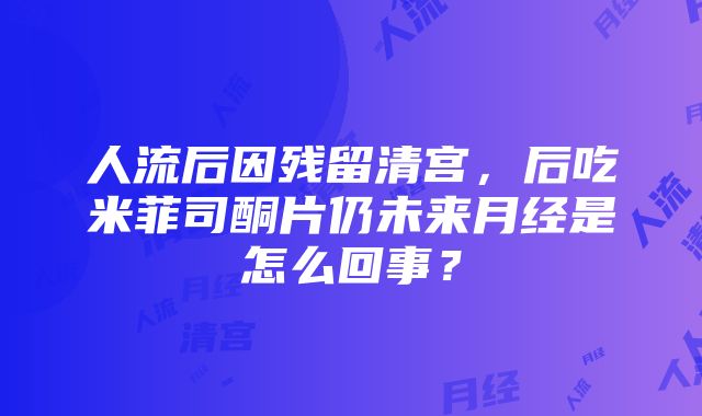 人流后因残留清宫，后吃米菲司酮片仍未来月经是怎么回事？