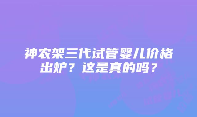 神农架三代试管婴儿价格出炉？这是真的吗？