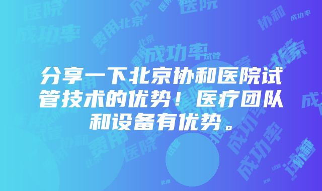 分享一下北京协和医院试管技术的优势！医疗团队和设备有优势。