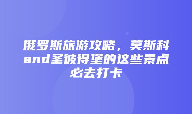 俄罗斯旅游攻略，莫斯科and圣彼得堡的这些景点必去打卡