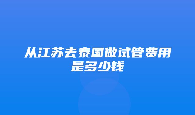 从江苏去泰国做试管费用是多少钱