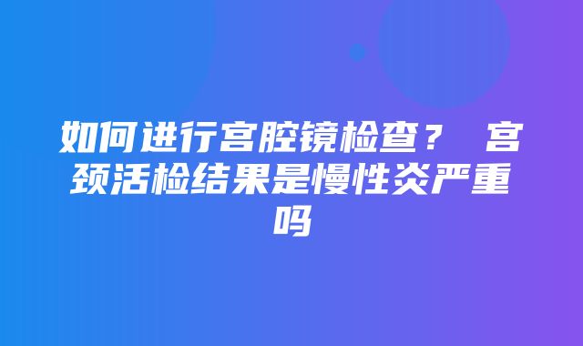 如何进行宫腔镜检查？​宫颈活检结果是慢性炎严重吗