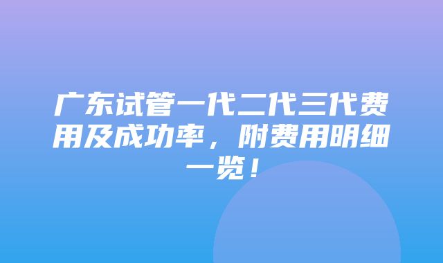 广东试管一代二代三代费用及成功率，附费用明细一览！