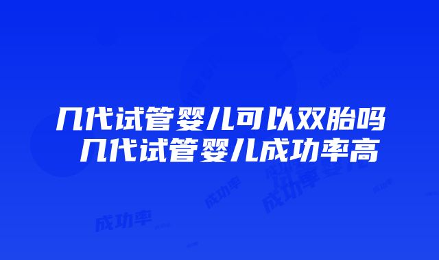 几代试管婴儿可以双胎吗 几代试管婴儿成功率高