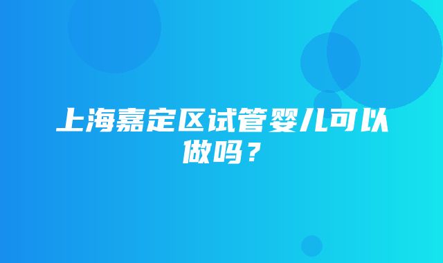 上海嘉定区试管婴儿可以做吗？