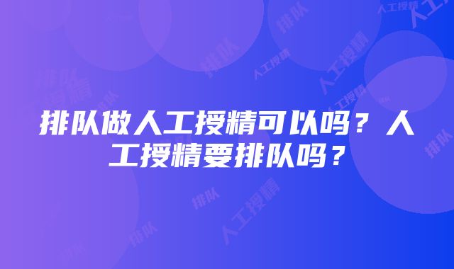 排队做人工授精可以吗？人工授精要排队吗？