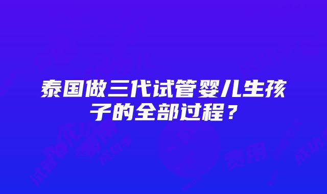 泰国做三代试管婴儿生孩子的全部过程？