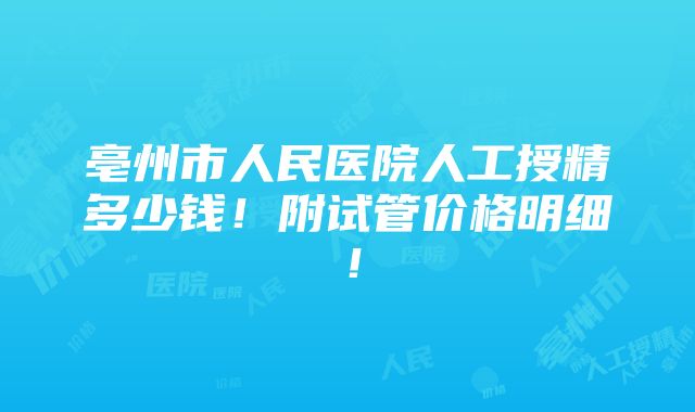 亳州市人民医院人工授精多少钱！附试管价格明细！