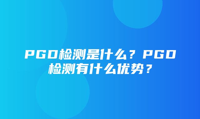 PGD检测是什么？PGD检测有什么优势？