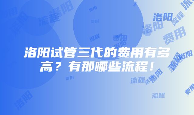 洛阳试管三代的费用有多高？有那哪些流程！