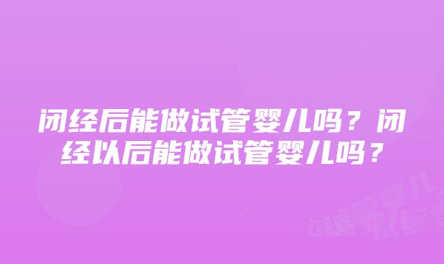 闭经后能做试管婴儿吗？闭经以后能做试管婴儿吗？