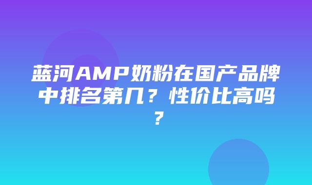 蓝河AMP奶粉在国产品牌中排名第几？性价比高吗？