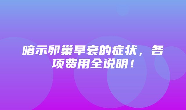 暗示卵巢早衰的症状，各项费用全说明！