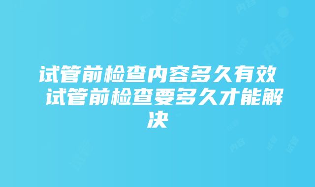 试管前检查内容多久有效 试管前检查要多久才能解决