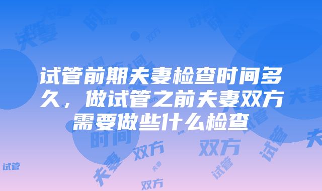 试管前期夫妻检查时间多久，做试管之前夫妻双方需要做些什么检查