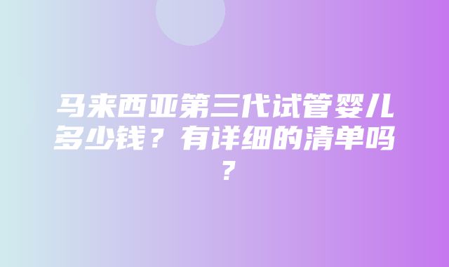 马来西亚第三代试管婴儿多少钱？有详细的清单吗？