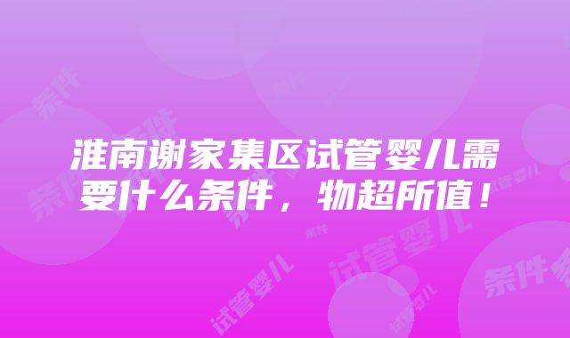 淮南谢家集区试管婴儿需要什么条件，物超所值！