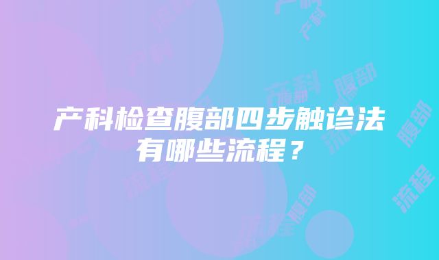 产科检查腹部四步触诊法有哪些流程？