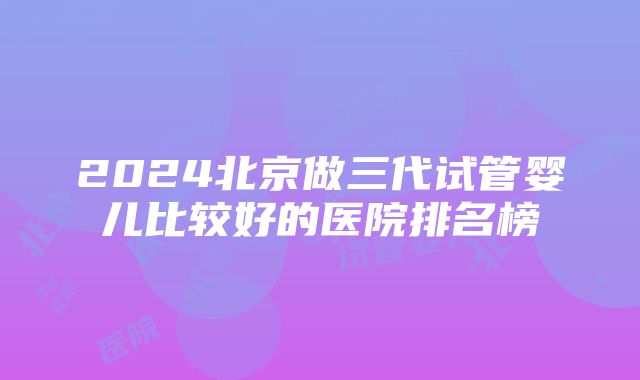 2024北京做三代试管婴儿比较好的医院排名榜