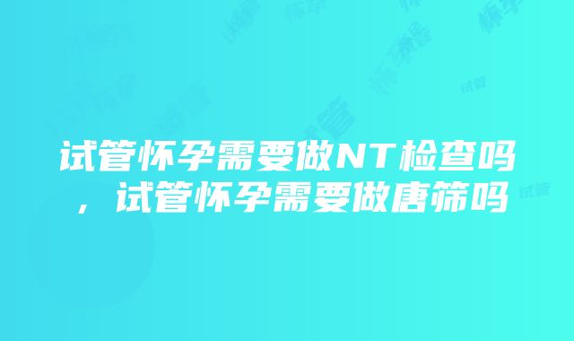 试管怀孕需要做NT检查吗，试管怀孕需要做唐筛吗