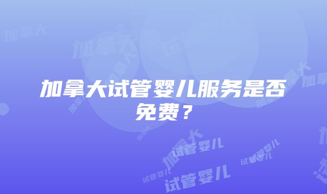 加拿大试管婴儿服务是否免费？