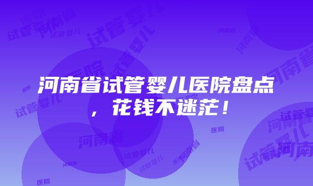 河南省试管婴儿医院盘点，花钱不迷茫！