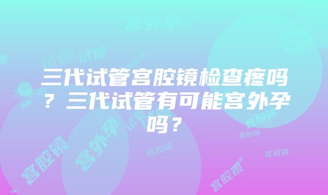 三代试管宫腔镜检查疼吗？三代试管有可能宫外孕吗？