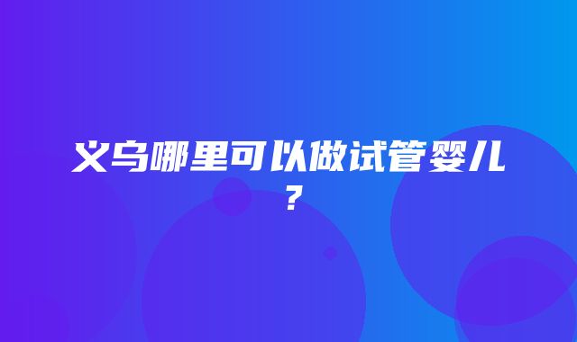 义乌哪里可以做试管婴儿？