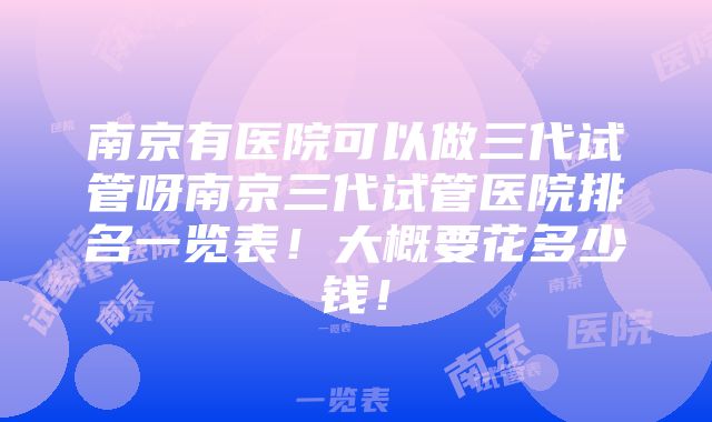 南京有医院可以做三代试管呀南京三代试管医院排名一览表！大概要花多少钱！