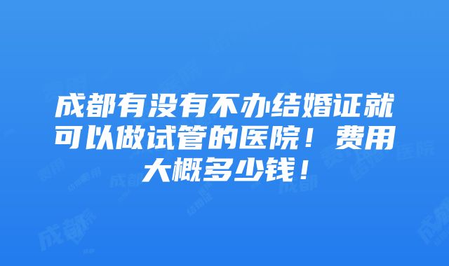 成都有没有不办结婚证就可以做试管的医院！费用大概多少钱！