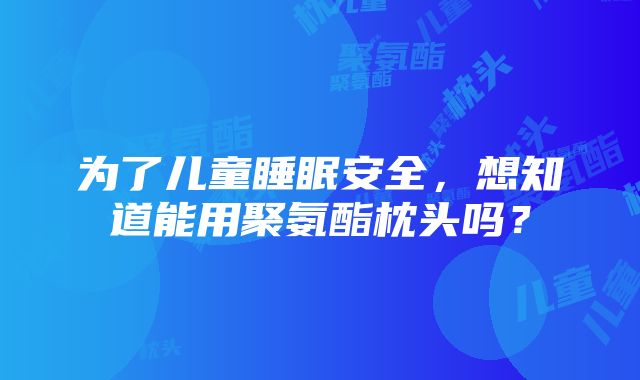 为了儿童睡眠安全，想知道能用聚氨酯枕头吗？