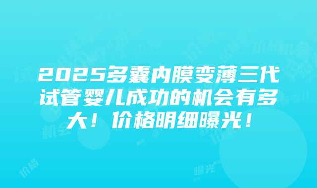 2025多囊内膜变薄三代试管婴儿成功的机会有多大！价格明细曝光！