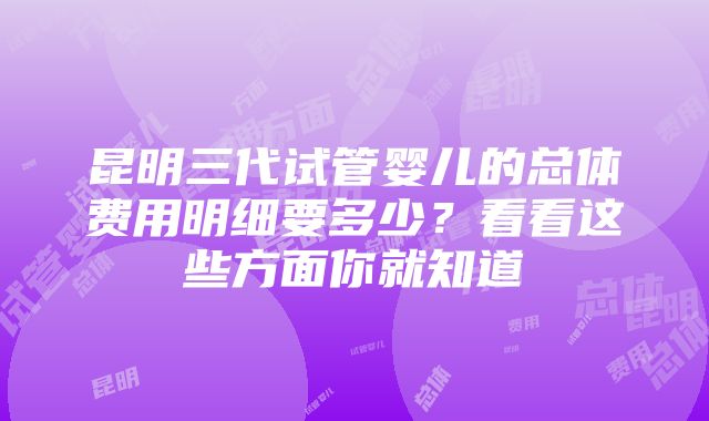 昆明三代试管婴儿的总体费用明细要多少？看看这些方面你就知道