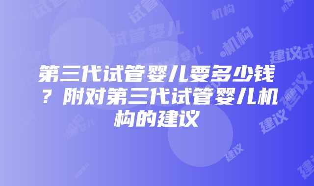 第三代试管婴儿要多少钱？附对第三代试管婴儿机构的建议