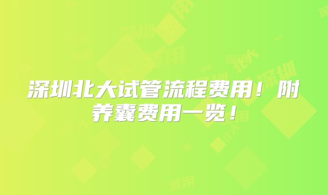 深圳北大试管流程费用！附养囊费用一览！