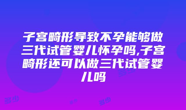 子宫畸形导致不孕能够做三代试管婴儿怀孕吗,子宫畸形还可以做三代试管婴儿吗