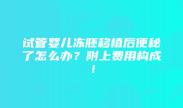 试管婴儿冻胚移植后便秘了怎么办？附上费用构成！