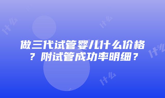 做三代试管婴儿什么价格？附试管成功率明细？