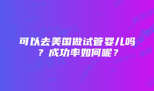 可以去美国做试管婴儿吗？成功率如何呢？