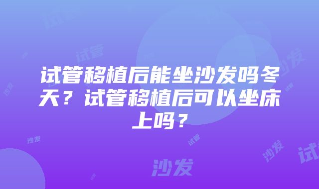 试管移植后能坐沙发吗冬天？试管移植后可以坐床上吗？